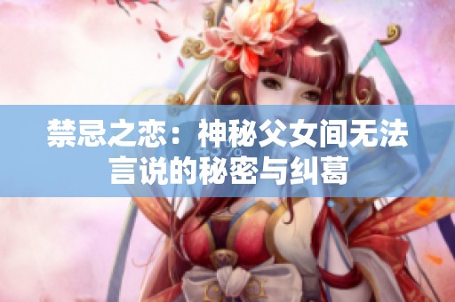 禁忌之恋：神秘父女间无法言说的秘密与纠葛