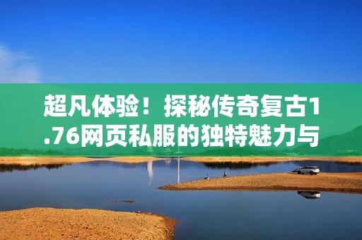 超凡体验！探秘传奇复古1.76网页私服的独特魅力与乐趣