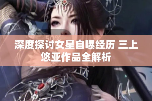 深度探讨女星自曝经历 三上悠亚作品全解析