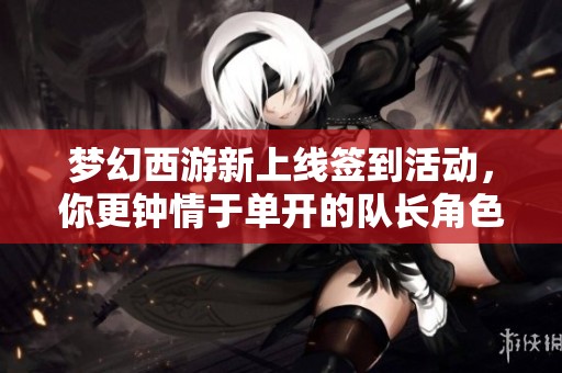 梦幻西游新上线签到活动，你更钟情于单开的队长角色吗？