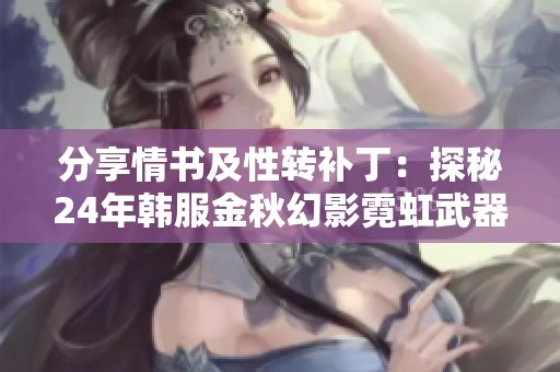 分享情书及性转补丁：探秘24年韩服金秋幻影霓虹武器的魅力