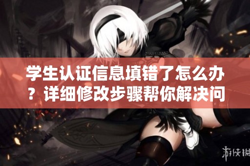 学生认证信息填错了怎么办？详细修改步骤帮你解决问题！