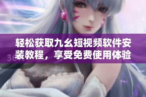轻松获取九幺短视频软件安装教程，享受免费使用体验