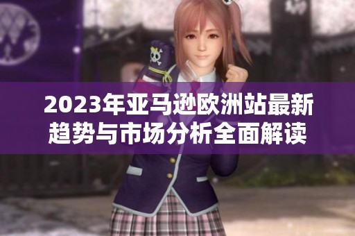 2023年亚马逊欧洲站最新趋势与市场分析全面解读