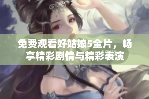 免费观看好姑娘5全片，畅享精彩剧情与精彩表演