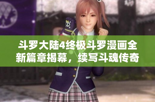 斗罗大陆4终极斗罗漫画全新篇章揭幕，续写斗魂传奇之路