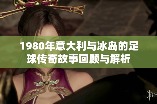 1980年意大利与冰岛的足球传奇故事回顾与解析