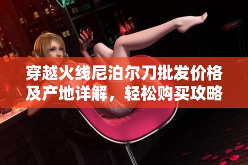 穿越火线尼泊尔刀批发价格及产地详解，轻松购买攻略