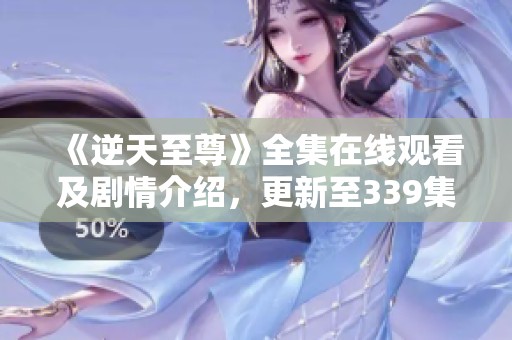 《逆天至尊》全集在线观看及剧情介绍，更新至339集精彩内容揭秘