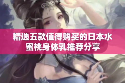 精选五款值得购买的日本水蜜桃身体乳推荐分享