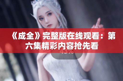 《成全》完整版在线观看：第六集精彩内容抢先看