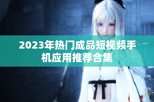 2023年热门成品短视频手机应用推荐合集