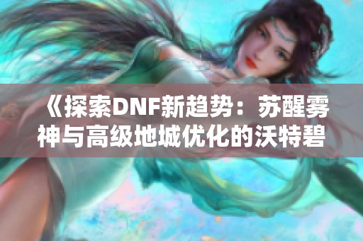 《探索DNF新趋势：苏醒雾神与高级地城优化的沃特碧影响》