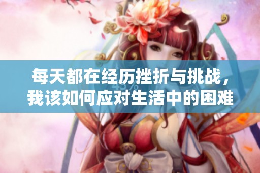 每天都在经历挫折与挑战，我该如何应对生活中的困难