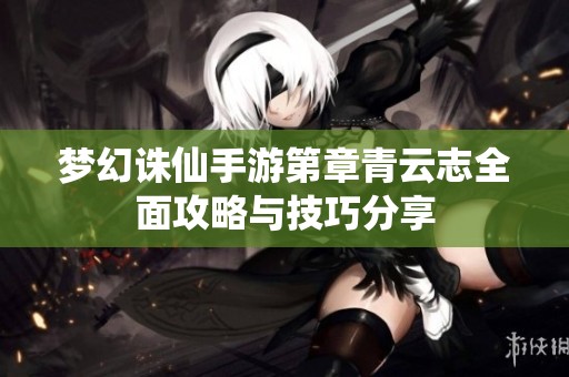梦幻诛仙手游第章青云志全面攻略与技巧分享
