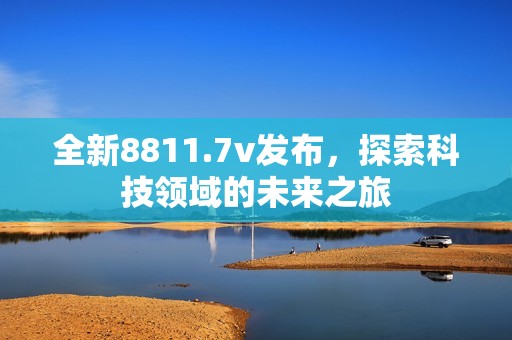 全新8811.7v发布，探索科技领域的未来之旅
