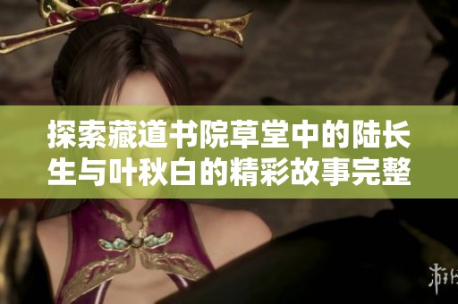 探索藏道书院草堂中的陆长生与叶秋白的精彩故事完整免费阅读