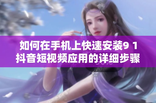 如何在手机上快速安装9 1抖音短视频应用的详细步骤