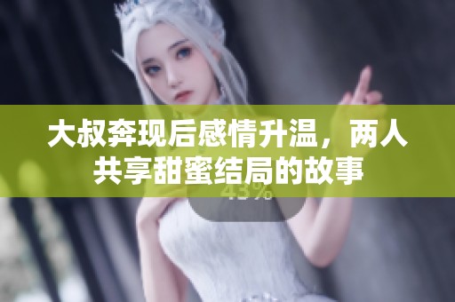 大叔奔现后感情升温，两人共享甜蜜结局的故事