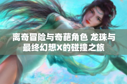 离奇冒险与奇葩角色 龙珠与最终幻想X的碰撞之旅