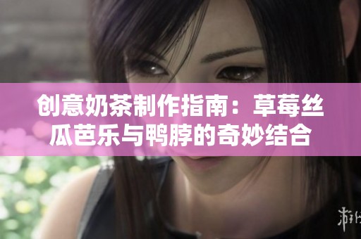 创意奶茶制作指南：草莓丝瓜芭乐与鸭脖的奇妙结合