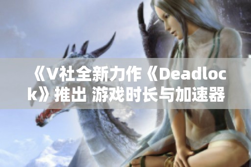 《V社全新力作《Deadlock》推出 游戏时长与加速器解析》