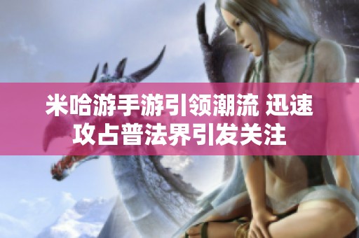 米哈游手游引领潮流 迅速攻占普法界引发关注