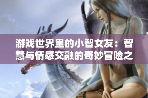 游戏世界里的小智女友：智慧与情感交融的奇妙冒险之旅