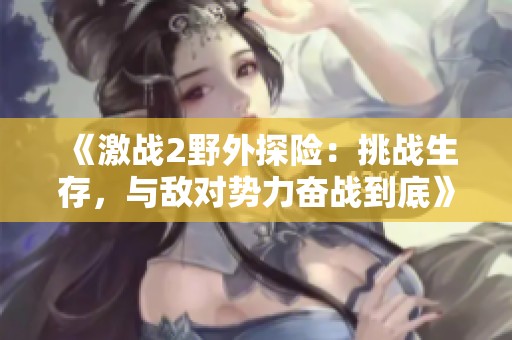 《激战2野外探险：挑战生存，与敌对势力奋战到底》