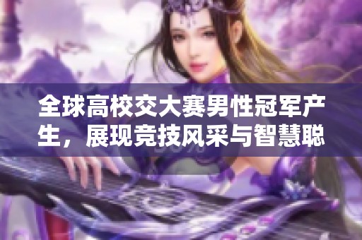 全球高校交大赛男性冠军产生，展现竞技风采与智慧聪颖