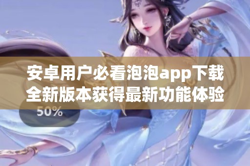 安卓用户必看泡泡app下载全新版本获得最新功能体验
