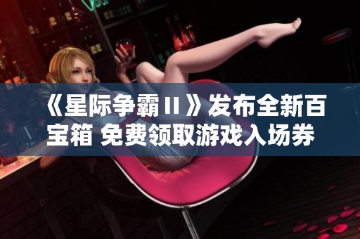 《星际争霸Ⅱ》发布全新百宝箱 免费领取游戏入场券活动开启