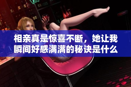 相亲真是惊喜不断，她让我瞬间好感满满的秘诀是什么