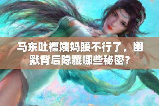 马东吐槽姨妈腰不行了，幽默背后隐藏哪些秘密？