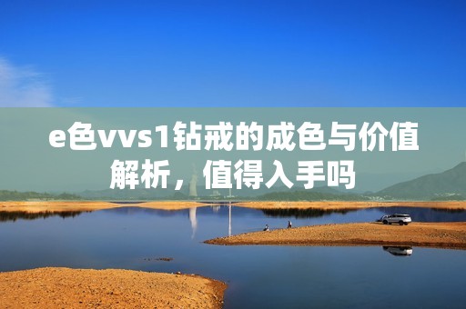e色vvs1钻戒的成色与价值解析，值得入手吗
