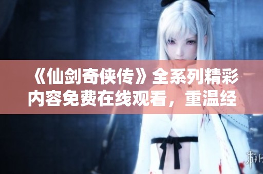 《仙剑奇侠传》全系列精彩内容免费在线观看，重温经典影视之旅