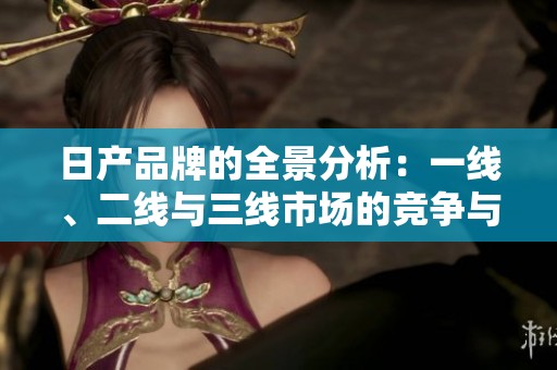日产品牌的全景分析：一线、二线与三线市场的竞争与发展