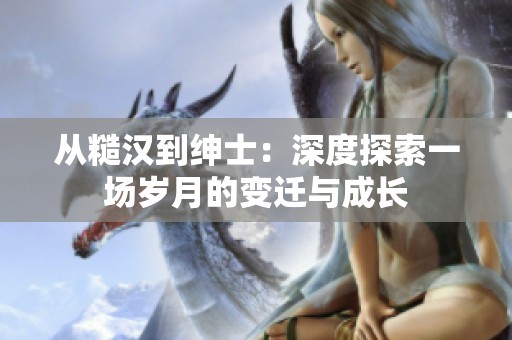 从糙汉到绅士：深度探索一场岁月的变迁与成长