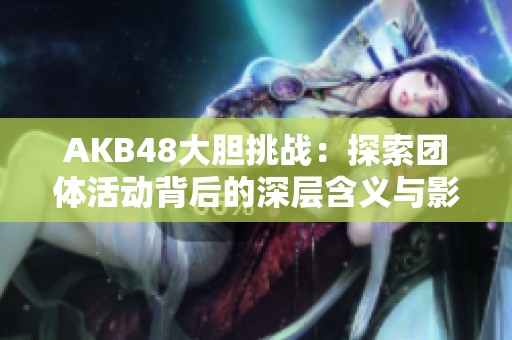 AKB48大胆挑战：探索团体活动背后的深层含义与影响