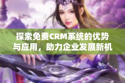探索免费CRM系统的优势与应用，助力企业发展新机遇
