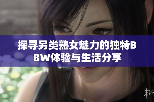 探寻另类熟女魅力的独特BBW体验与生活分享