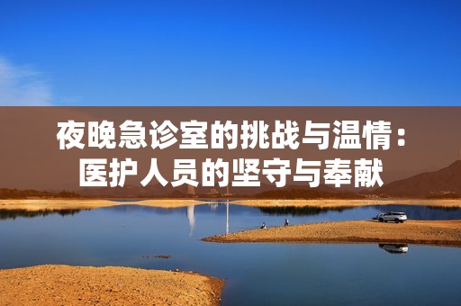 夜晚急诊室的挑战与温情：医护人员的坚守与奉献