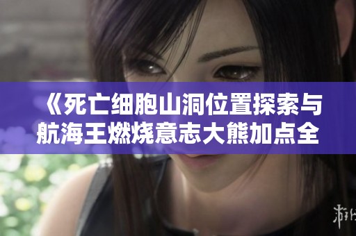 《死亡细胞山洞位置探索与航海王燃烧意志大熊加点全攻略》