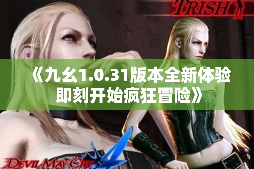 《九幺1.0.31版本全新体验 即刻开始疯狂冒险》