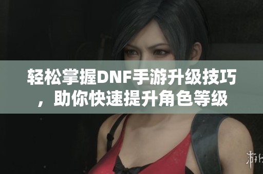 轻松掌握DNF手游升级技巧，助你快速提升角色等级