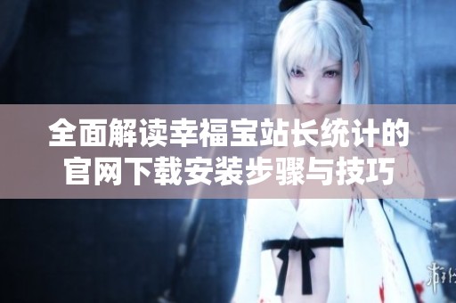 全面解读幸福宝站长统计的官网下载安装步骤与技巧