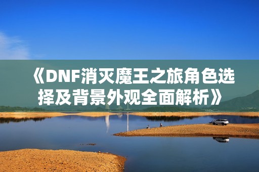 《DNF消灭魔王之旅角色选择及背景外观全面解析》