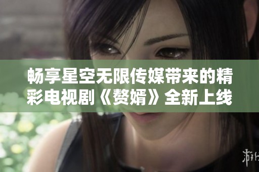 畅享星空无限传媒带来的精彩电视剧《赘婿》全新上线
