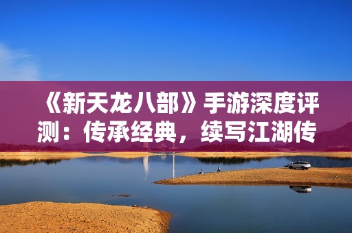 《新天龙八部》手游深度评测：传承经典，续写江湖传奇