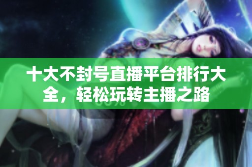 十大不封号直播平台排行大全，轻松玩转主播之路